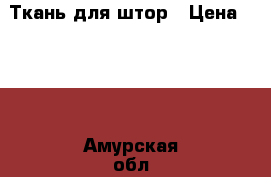 Ткань для штор › Цена ­ 449 - Амурская обл., Тында г. Домашняя утварь и предметы быта » Интерьер   